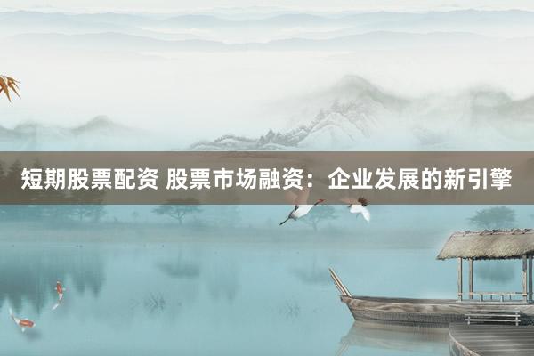 短期股票配资 股票市场融资：企业发展的新引擎