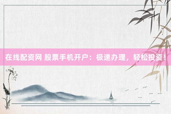在线配资网 股票手机开户：极速办理，轻松投资！