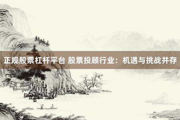 正规股票杠杆平台 股票投顾行业：机遇与挑战并存