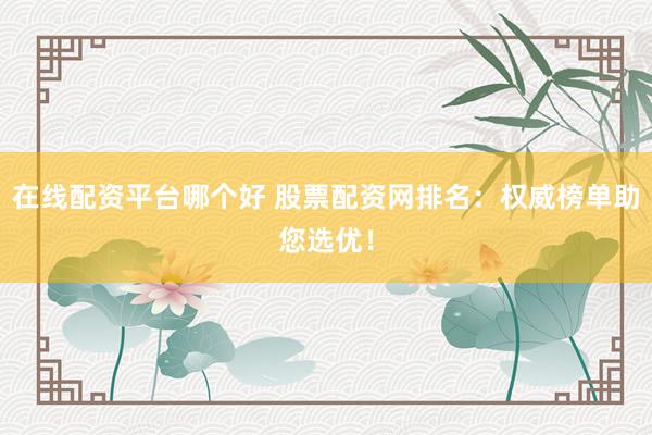 在线配资平台哪个好 股票配资网排名：权威榜单助您选优！