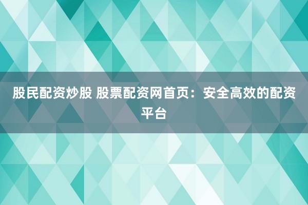 股民配资炒股 股票配资网首页：安全高效的配资平台