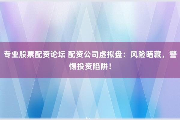 专业股票配资论坛 配资公司虚拟盘：风险暗藏，警惕投资陷阱！