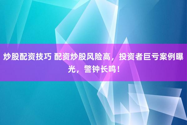 炒股配资技巧 配资炒股风险高，投资者巨亏案例曝光，警钟长鸣！