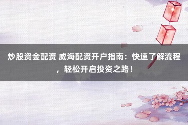 炒股资金配资 威海配资开户指南：快速了解流程，轻松开启投资之路！