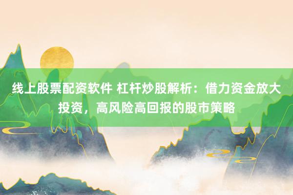 线上股票配资软件 杠杆炒股解析：借力资金放大投资，高风险高回报的股市策略