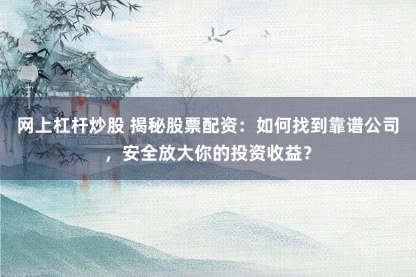 网上杠杆炒股 揭秘股票配资：如何找到靠谱公司，安全放大你的投资收益？