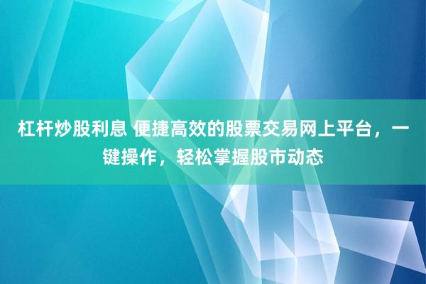 杠杆炒股利息 便捷高效的股票交易网上平台，一键操作，轻松掌握股市动态