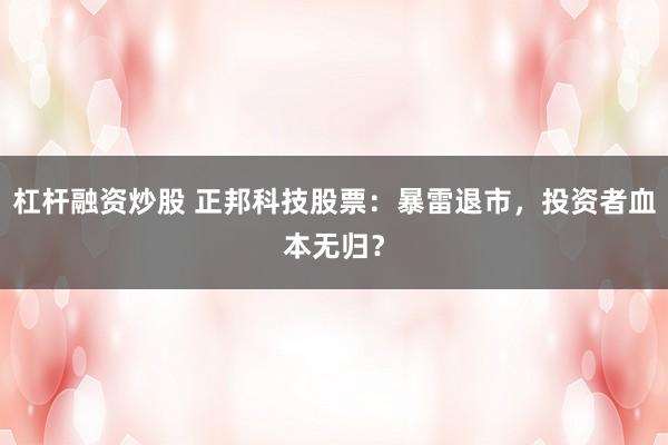 杠杆融资炒股 正邦科技股票：暴雷退市，投资者血本无归？
