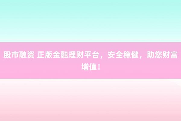 股市融资 正版金融理财平台，安全稳健，助您财富增值！