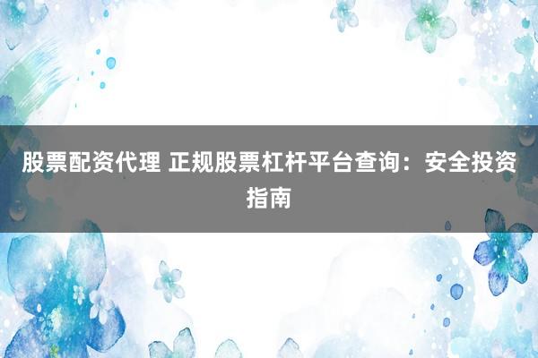 股票配资代理 正规股票杠杆平台查询：安全投资指南