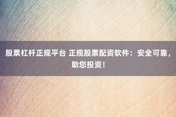 股票杠杆正规平台 正规股票配资软件：安全可靠，助您投资！