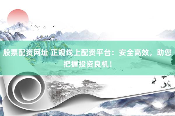 股票配资网址 正规线上配资平台：安全高效，助您把握投资良机！