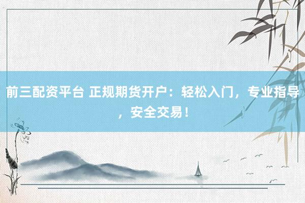 前三配资平台 正规期货开户：轻松入门，专业指导，安全交易！