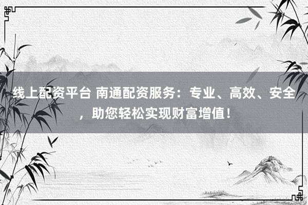线上配资平台 南通配资服务：专业、高效、安全，助您轻松实现财富增值！