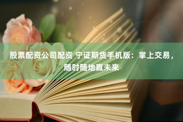 股票配资公司配资 宁证期货手机版：掌上交易，随时随地赢未来