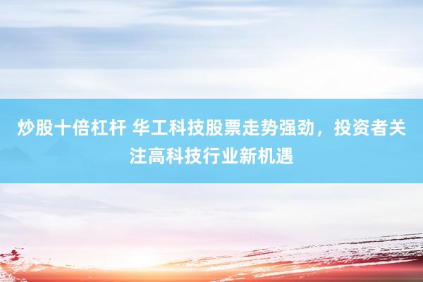 炒股十倍杠杆 华工科技股票走势强劲，投资者关注高科技行业新机遇