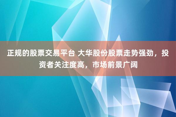 正规的股票交易平台 大华股份股票走势强劲，投资者关注度高，市场前景广阔