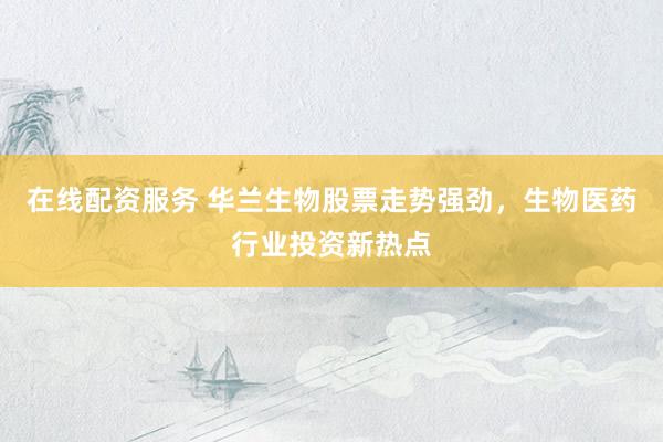 在线配资服务 华兰生物股票走势强劲，生物医药行业投资新热点