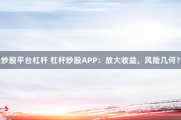 炒股平台杠杆 杠杆炒股APP：放大收益，风险几何？