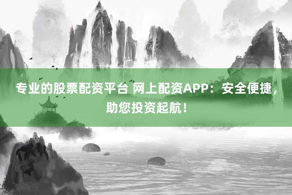 专业的股票配资平台 网上配资APP：安全便捷，助您投资起航！