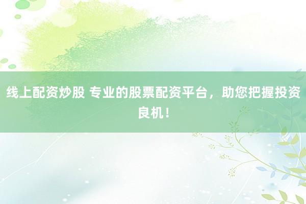 线上配资炒股 专业的股票配资平台，助您把握投资良机！