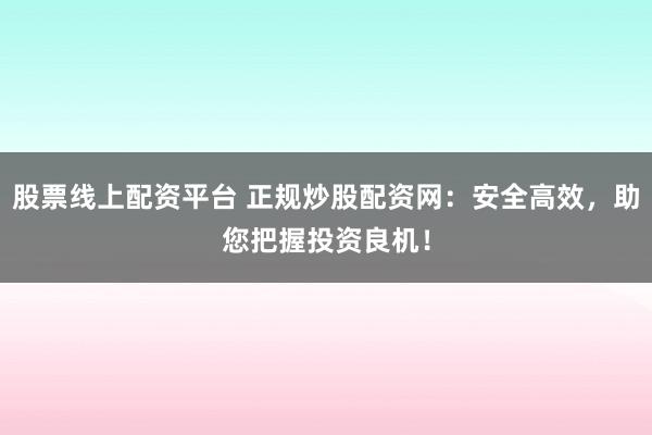 股票线上配资平台 正规炒股配资网：安全高效，助您把握投资良机！