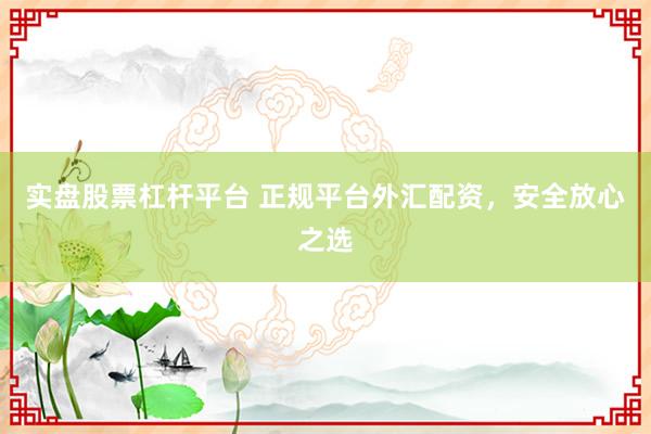 实盘股票杠杆平台 正规平台外汇配资，安全放心之选