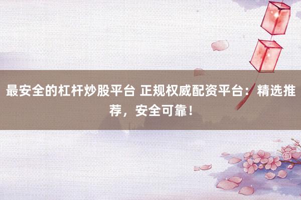 最安全的杠杆炒股平台 正规权威配资平台：精选推荐，安全可靠！
