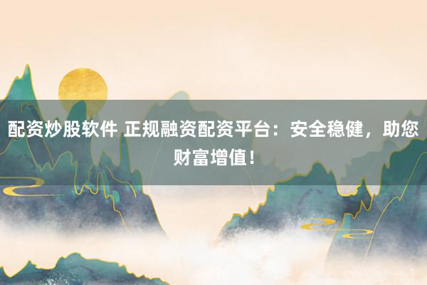 配资炒股软件 正规融资配资平台：安全稳健，助您财富增值！