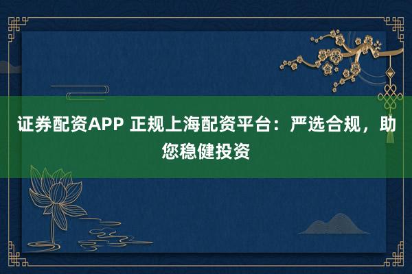 证券配资APP 正规上海配资平台：严选合规，助您稳健投资
