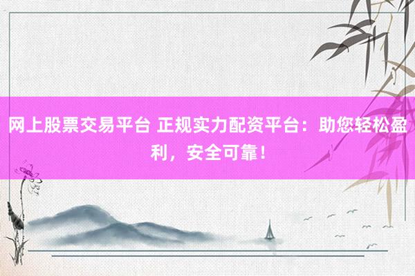 网上股票交易平台 正规实力配资平台：助您轻松盈利，安全可靠！