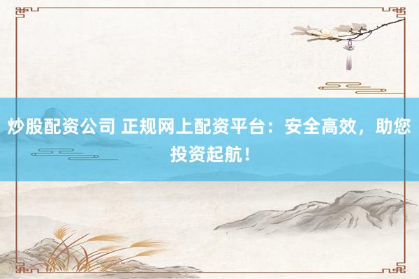 炒股配资公司 正规网上配资平台：安全高效，助您投资起航！