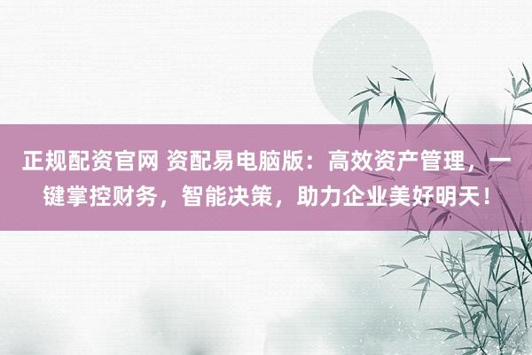 正规配资官网 资配易电脑版：高效资产管理，一键掌控财务，智能决策，助力企业美好明天！