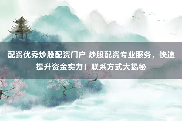 配资优秀炒股配资门户 炒股配资专业服务，快速提升资金实力！联系方式大揭秘