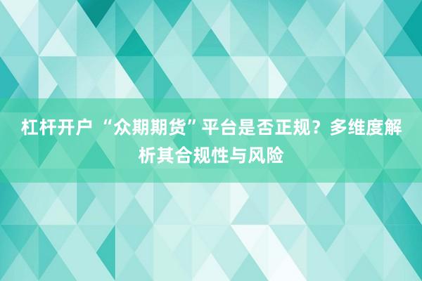 杠杆开户 “众期期货”平台是否正规？多维度解析其合规性与风险
