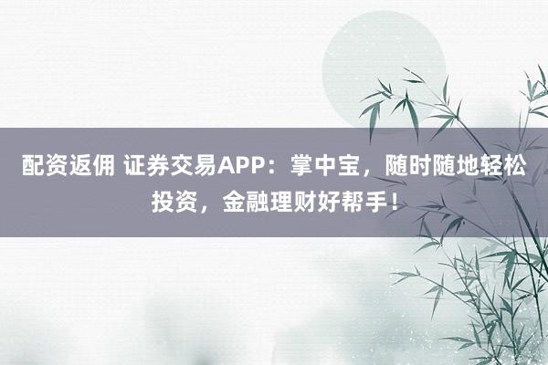 配资返佣 证券交易APP：掌中宝，随时随地轻松投资，金融理财好帮手！
