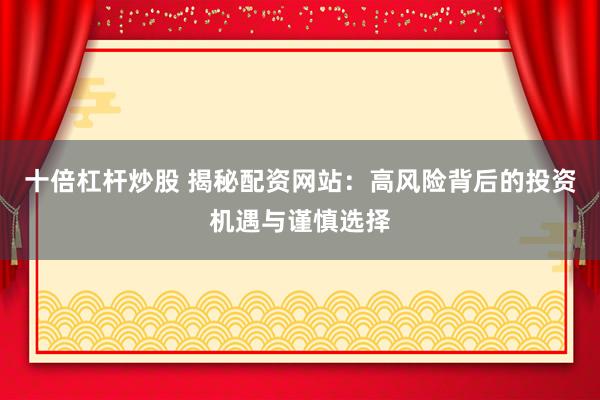 十倍杠杆炒股 揭秘配资网站：高风险背后的投资机遇与谨慎选择