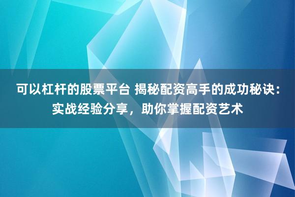 可以杠杆的股票平台 揭秘配资高手的成功秘诀：实战经验分享，助你掌握配资艺术