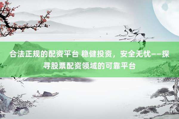 合法正规的配资平台 稳健投资，安全无忧——探寻股票配资领域的可靠平台