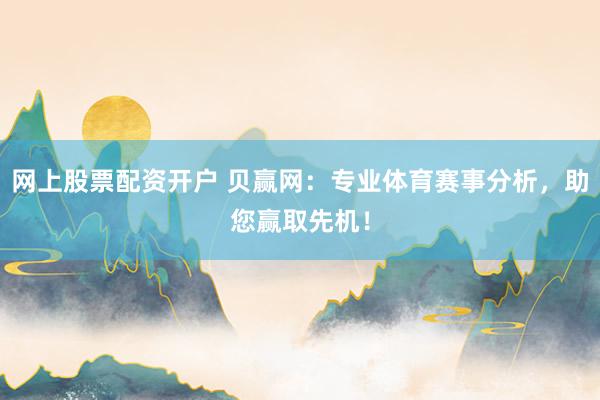 网上股票配资开户 贝赢网：专业体育赛事分析，助您赢取先机！