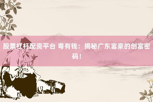 股票杠杆配资平台 粤有钱：揭秘广东富豪的创富密码！