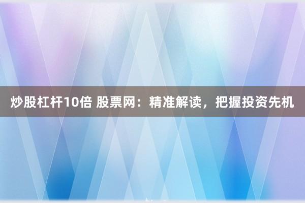 炒股杠杆10倍 股票网：精准解读，把握投资先机