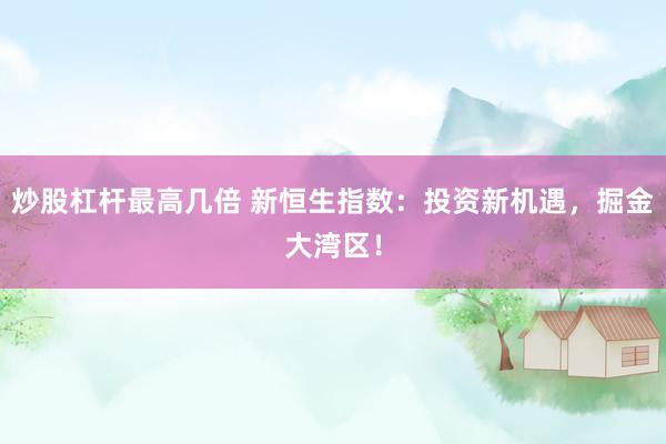 炒股杠杆最高几倍 新恒生指数：投资新机遇，掘金大湾区！