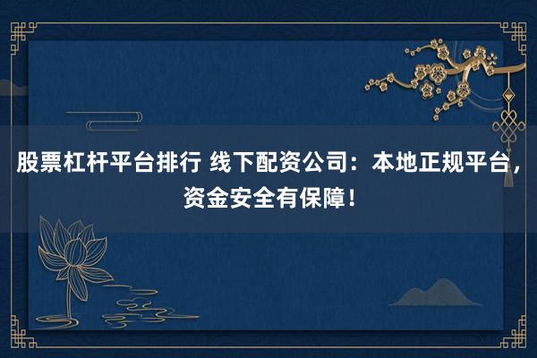 股票杠杆平台排行 线下配资公司：本地正规平台，资金安全有保障！
