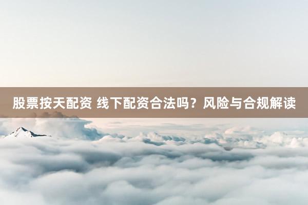 股票按天配资 线下配资合法吗？风险与合规解读