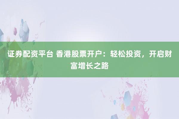 证券配资平台 香港股票开户：轻松投资，开启财富增长之路