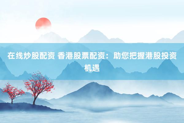 在线炒股配资 香港股票配资：助您把握港股投资机遇