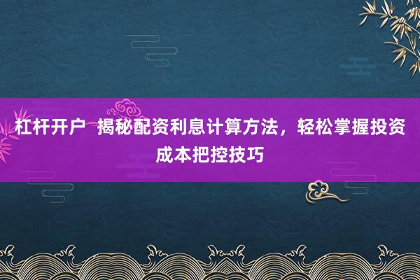 杠杆开户  揭秘配资利息计算方法，轻松掌握投资成本把控技巧