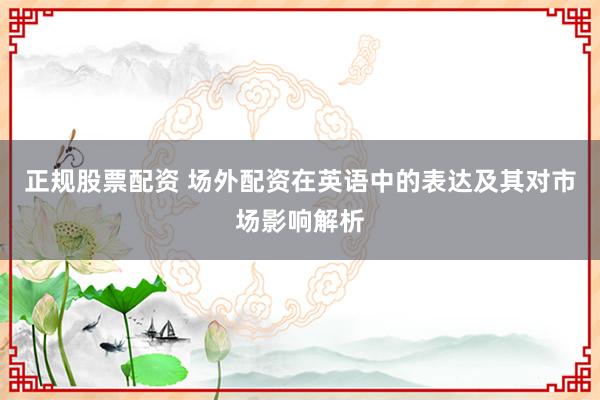 正规股票配资 场外配资在英语中的表达及其对市场影响解析