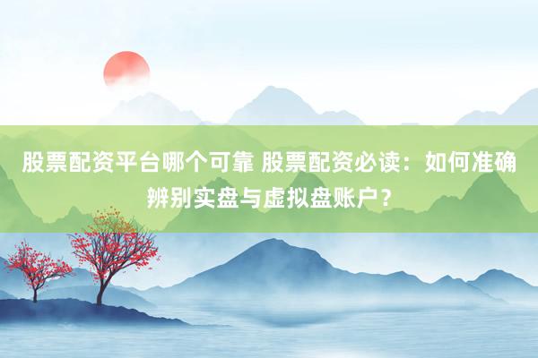 股票配资平台哪个可靠 股票配资必读：如何准确辨别实盘与虚拟盘账户？